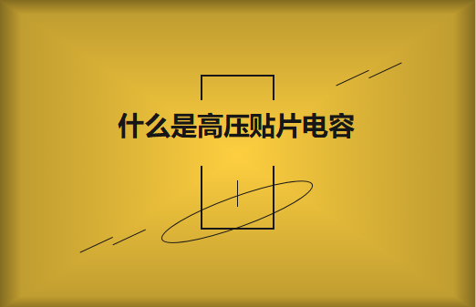 什麽是高壓貼片電容?它有哪些作用?